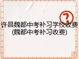 许昌魏都中考补习学校收费(魏都中考补习收费)