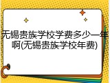 无锡贵族学校学费多少一年啊(无锡贵族学校年费)