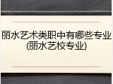 丽水艺术类职中有哪些专业(丽水艺校专业)
