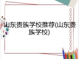 山东贵族学校推荐(山东贵族学校)