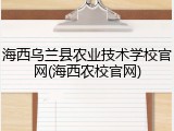 海西乌兰县农业技术学校官网(海西农校官网)