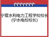 宁夏水利电力工程学校校长(宁水电校校长)