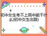 初中女生考不上高中能干什么(初中女生出路)