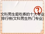 文科男生最吃香的十大专业排行榜(文科男生热门专业)