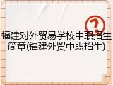 福建对外贸易学校中职招生简章(福建外贸中职招生)