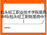 包头轻工职业技术学院是高中吗(包头轻工职院是高中？)