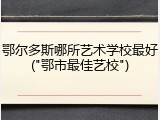 鄂尔多斯哪所艺术学校最好("鄂市最佳艺校")