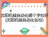 沈阳机械自动化哪个学校好(沈阳机械自动化名校)