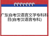 广东自考汉语言文学专科科目(自考汉语言专科)