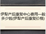 伊犁产后康复中心费用一般多少钱(伊犁产后康复价格)