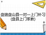 盘锦盘山县一对一上门补习(盘县上门家教)