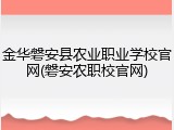 金华磐安县农业职业学校官网(磐安农职校官网)