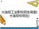 大连轻工业职校招生简章(大连轻校招生)