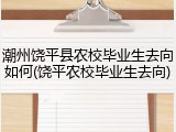 潮州饶平县农校毕业生去向如何(饶平农校毕业生去向)