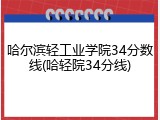 哈尔滨轻工业学院34分数线(哈轻院34分线)