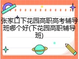 张家口下花园高职高考辅导班哪个好(下花园高职辅导班)