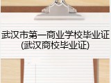 武汉市第一商业学校毕业证(武汉商校毕业证)