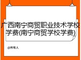 广西南宁商贸职业技术学校学费(南宁商贸学校学费)