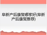阜新产后康复哪家好(阜新产后康复推荐)