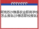 阿克苏沙雅县农业职高学校怎么报名(沙雅农职校报名)
