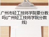 广州市轻工技师学院要分数吗(广州轻工技师学院分数线)