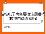 技校电子商务要收注册费吗(技校电商收费吗)