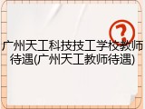 广州天工科技技工学校教师待遇(广州天工教师待遇)
