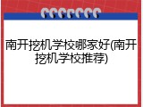 南开挖机学校哪家好(南开挖机学校推荐)