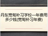 丹东宽甸补习学校一年费用多少钱(宽甸补习年费)