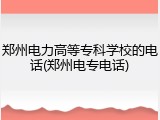 郑州电力高等专科学校的电话(郑州电专电话)