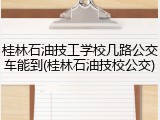 桂林石油技工学校几路公交车能到(桂林石油技校公交)