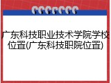 广东科技职业技术学院学校位置(广东科技职院位置)