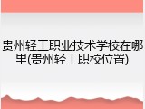 贵州轻工职业技术学校在哪里(贵州轻工职校位置)