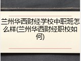兰州华西财经学校中职班怎么样(兰州华西财经职校如何)