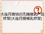 大连月嫂培训无痛催乳产后修复(大连月嫂催乳修复)