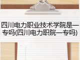 四川电力职业技术学院是一专吗(四川电力职院一专吗)