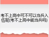 考不上高中可不可以当兵入伍呢(考不上高中能当兵吗)