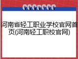 河南省轻工职业学校官网首页(河南轻工职校官网)
