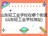 山东轻工业学校在哪个街道(山东轻工业学校地址)