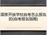国家开放学校自考怎么报名的(自考报名指南)