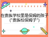 在贵族学校里是保姆的孩子("贵族校保姆子")