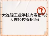 大连轻工业学校有春招吗(大连轻校春招吗)