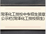 菏泽化工技校中专招生简章公示栏(菏泽化工技校招生)