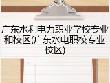 广东水利电力职业学校专业和校区(广东水电职校专业校区)