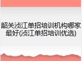 韶关浈江单招培训机构哪家最好(浈江单招培训优选)