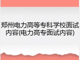 郑州电力高等专科学校面试内容(电力高专面试内容)