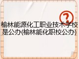 榆林能源化工职业技术学校是公办(榆林能化职校公办)