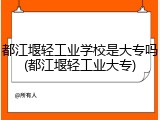 都江堰轻工业学校是大专吗(都江堰轻工业大专)