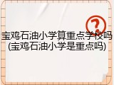 宝鸡石油小学算重点学校吗(宝鸡石油小学是重点吗)