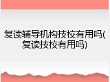复读辅导机构技校有用吗(复读技校有用吗)